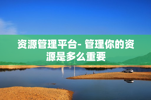 資源管理平臺- 管理你的資源是多么重要