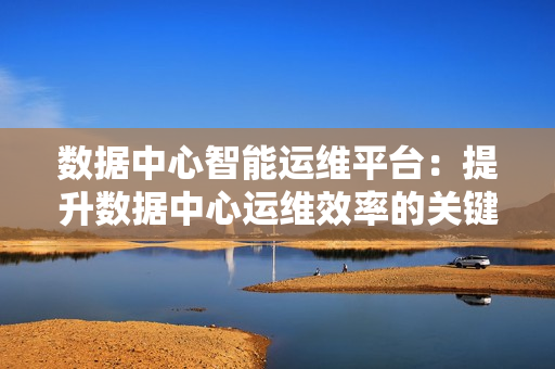 數據中心智能運維平臺：提升數據中心運維效率的關鍵