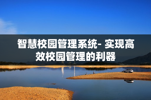 智慧校園管理系統(tǒng)- 實(shí)現(xiàn)高效校園管理的利器