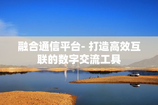 融合通信平臺- 打造高效互聯的數字交流工具