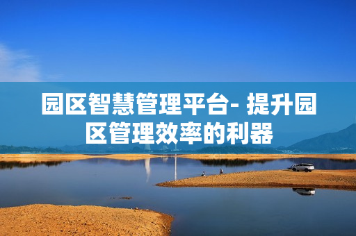 園區(qū)智慧管理平臺- 提升園區(qū)管理效率的利器