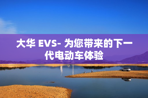 大華 EVS- 為您帶來的下一代電動車體驗