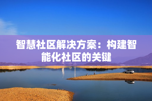智慧社區(qū)解決方案：構(gòu)建智能化社區(qū)的關(guān)鍵