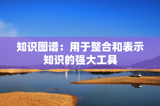 知識圖譜：用于整合和表示知識的強大工具