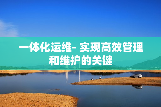 一體化運維- 實現(xiàn)高效管理和維護的關(guān)鍵