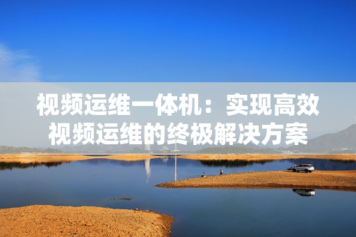 視頻運維一體機：實現高效視頻運維的終極解決方案