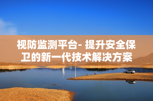 視防監(jiān)測(cè)平臺(tái)- 提升安全保衛(wèi)的新一代技術(shù)解決方案
