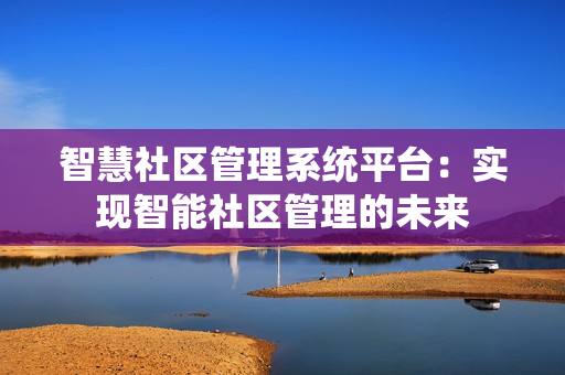 智慧社區(qū)管理系統(tǒng)平臺(tái)：實(shí)現(xiàn)智能社區(qū)管理的未來(lái)