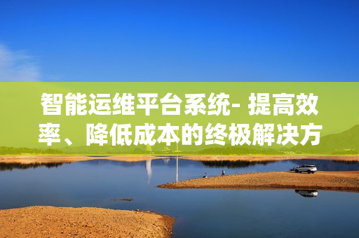 智能運維平臺系統- 提高效率、降低成本的終極解決方案