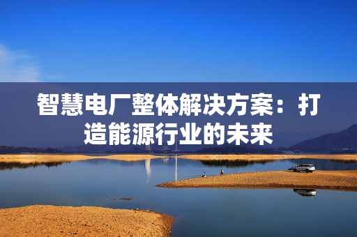 智慧電廠整體解決方案：打造能源行業(yè)的未來