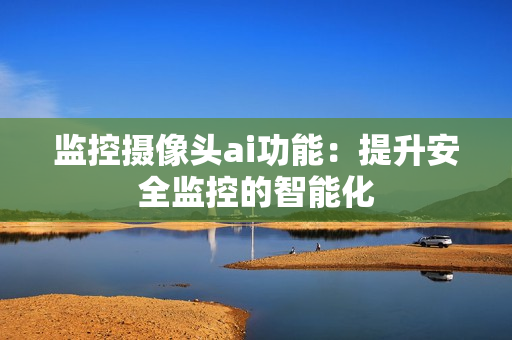 監(jiān)控攝像頭ai功能：提升安全監(jiān)控的智能化