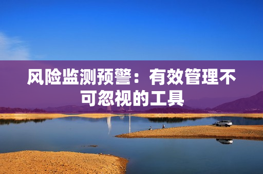 風(fēng)險(xiǎn)監(jiān)測預(yù)警：有效管理不可忽視的工具