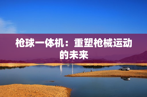 槍球一體機：重塑槍械運動的未來