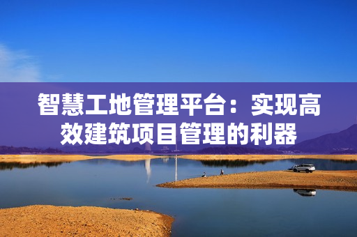 智慧工地管理平臺：實現高效建筑項目管理的利器