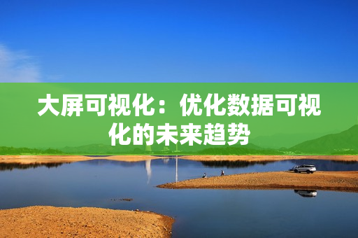 大屏可視化：優化數據可視化的未來趨勢