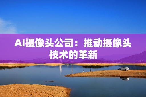 AI攝像頭公司：推動(dòng)攝像頭技術(shù)的革新