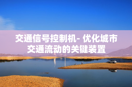 交通信號控制機- 優化城市交通流動的關鍵裝置