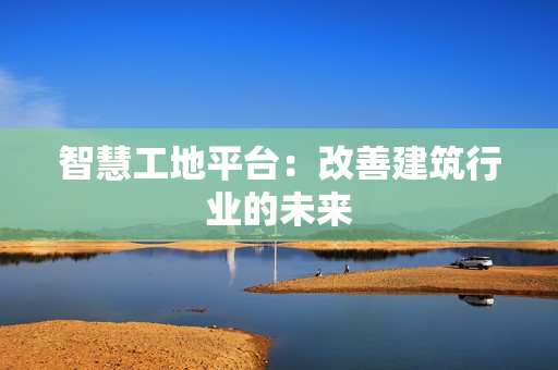 智慧工地平臺(tái)：改善建筑行業(yè)的未來(lái)