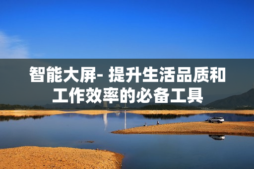 智能大屏- 提升生活品質(zhì)和工作效率的必備工具