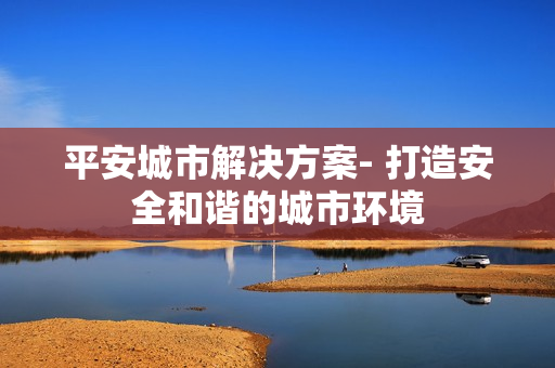 平安城市解決方案- 打造安全和諧的城市環境