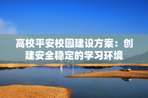 高校平安校園建設方案：創建安全穩定的學習環境