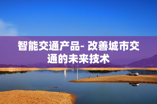 智能交通產品- 改善城市交通的未來技術