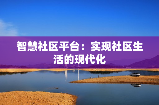 智慧社區(qū)平臺(tái)：實(shí)現(xiàn)社區(qū)生活的現(xiàn)代化