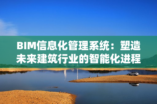 BIM信息化管理系統(tǒng)：塑造未來建筑行業(yè)的智能化進(jìn)程