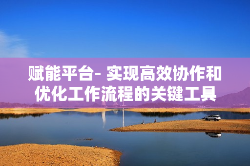 賦能平臺- 實現高效協作和優化工作流程的關鍵工具
