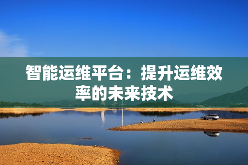 智能運維平臺：提升運維效率的未來技術