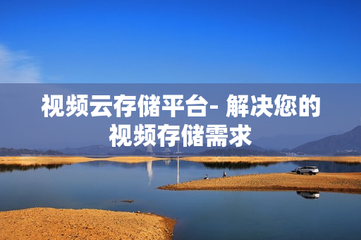 視頻云存儲(chǔ)平臺(tái)- 解決您的視頻存儲(chǔ)需求
