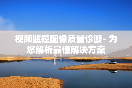 視頻監控圖像質量診斷- 為您解析最佳解決方案
