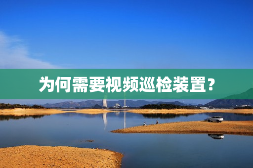 為何需要視頻巡檢裝置？