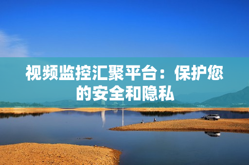 視頻監控匯聚平臺：保護您的安全和隱私