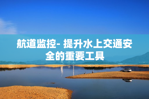航道監控- 提升水上交通安全的重要工具