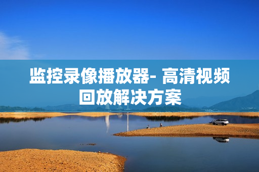 監(jiān)控錄像播放器- 高清視頻回放解決方案