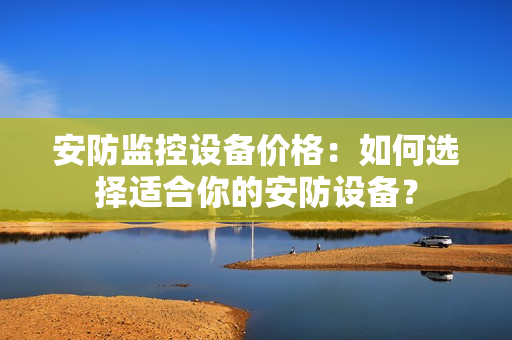 安防監控設備價格：如何選擇適合你的安防設備？