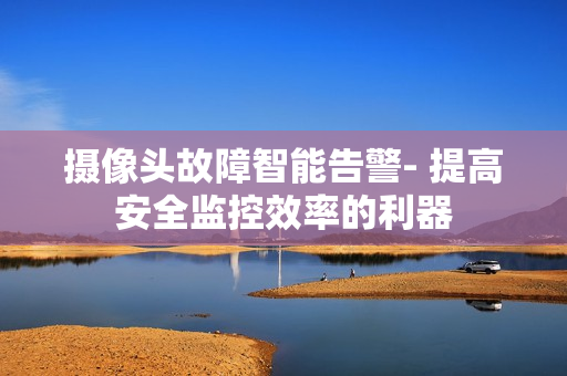 攝像頭故障智能告警- 提高安全監(jiān)控效率的利器