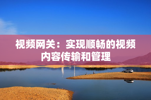 視頻網(wǎng)關(guān)：實(shí)現(xiàn)順暢的視頻內(nèi)容傳輸和管理