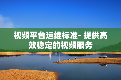 視頻平臺運維標(biāo)準(zhǔn)- 提供高效穩(wěn)定的視頻服務(wù)